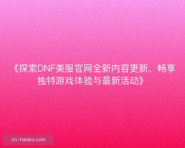 《探索DNF美服官网全新内容更新，畅享独特游戏体验与最新活动》