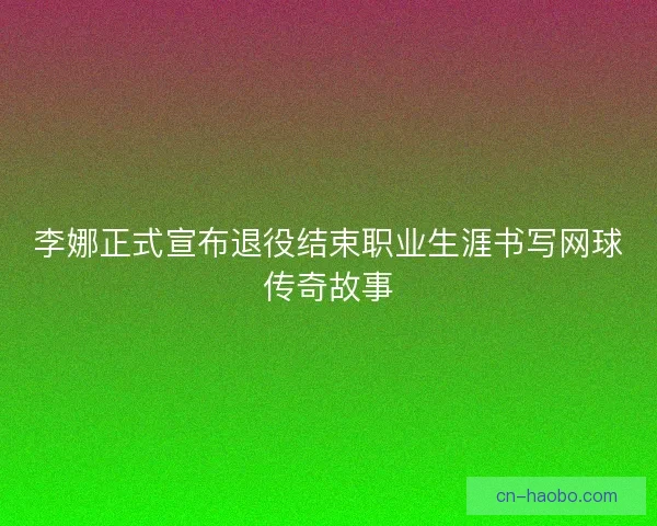李娜正式宣布退役结束职业生涯书写网球传奇故事