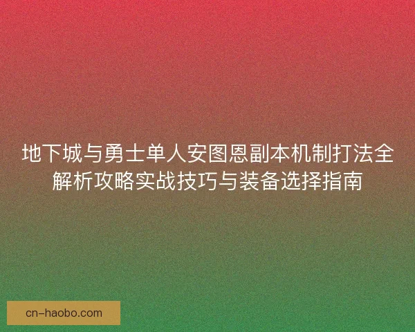 地下城与勇士单人安图恩副本机制打法全解析攻略实战技巧与装备选择指南