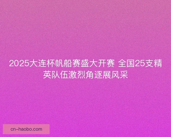 2025大连杯帆船赛盛大开赛 全国25支精英队伍激烈角逐展风采